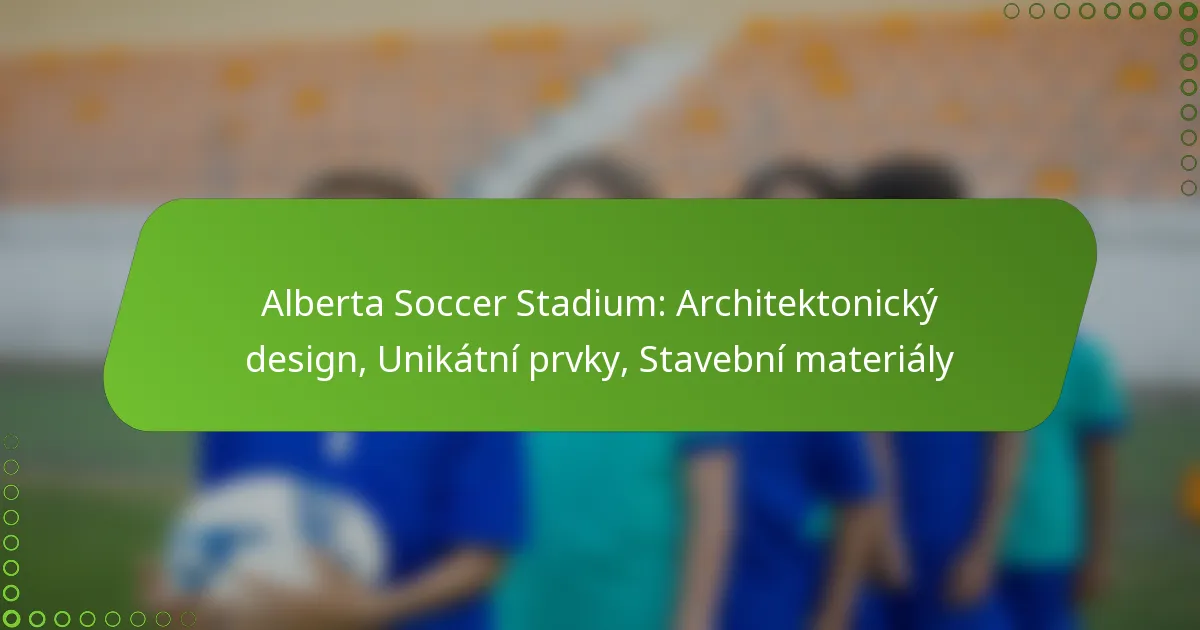 Alberta Soccer Stadium: Architektonický design, Unikátní prvky, Stavební materiály