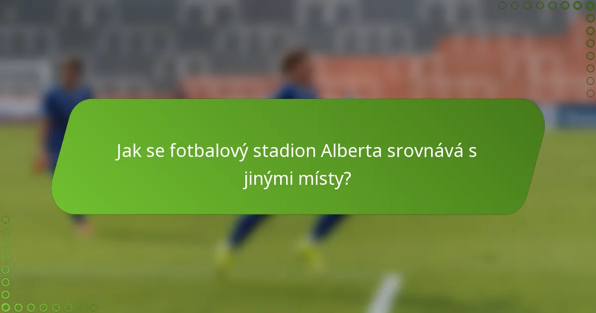 Jak se fotbalový stadion Alberta srovnává s jinými místy?