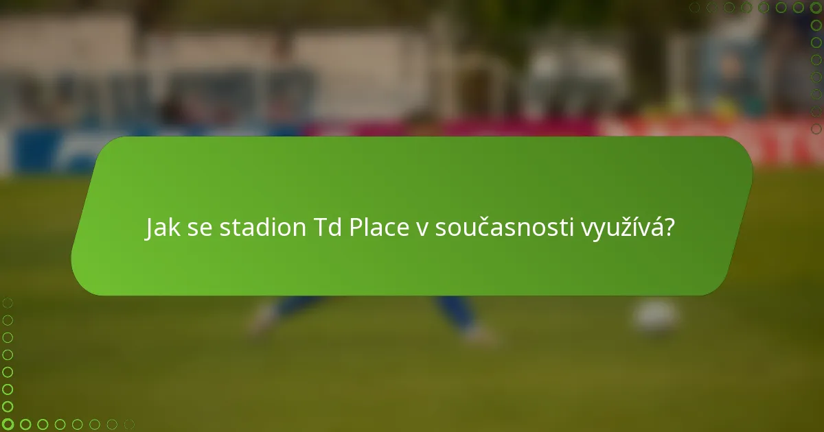 Jak se stadion Td Place v současnosti využívá?