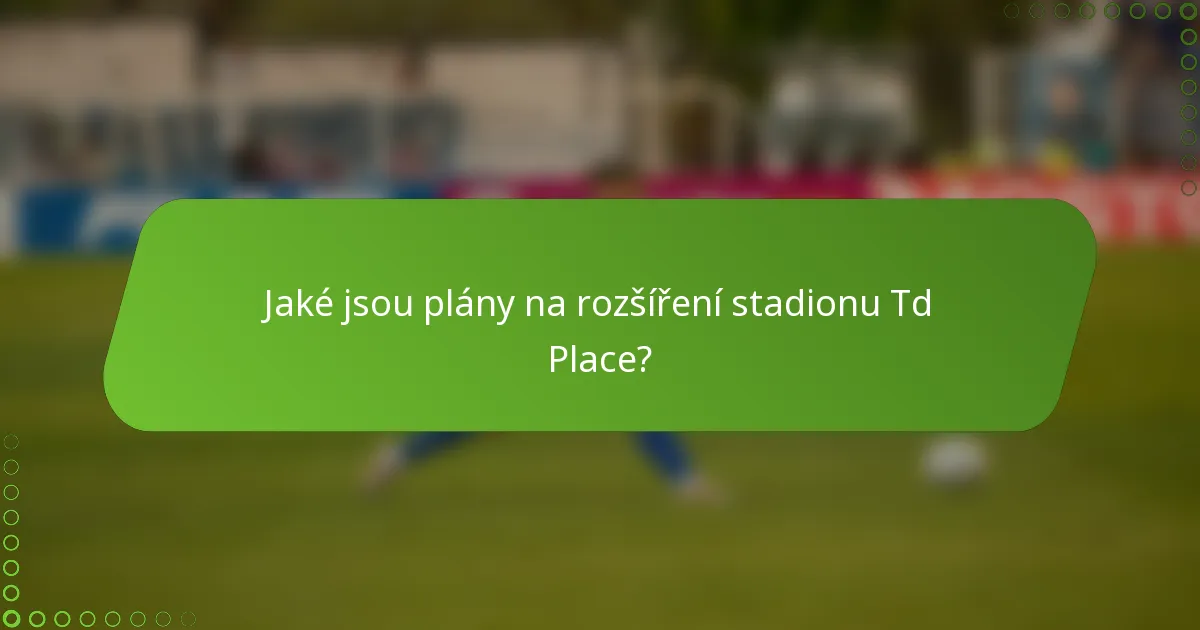 Jaké jsou plány na rozšíření stadionu Td Place?