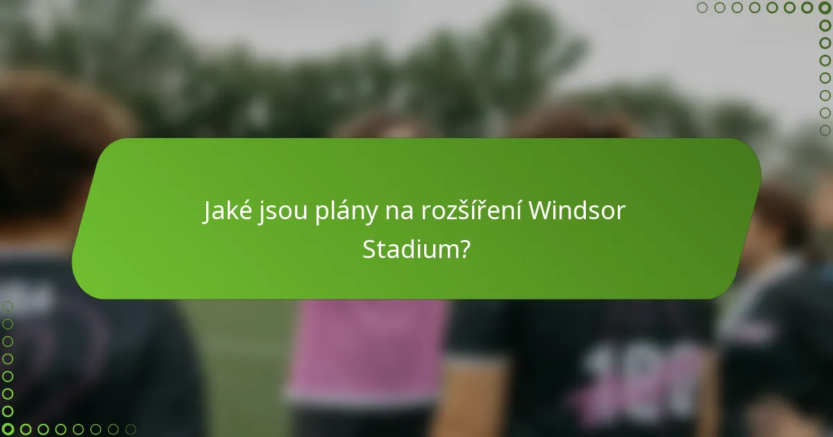 Jaké jsou plány na rozšíření Windsor Stadium?
