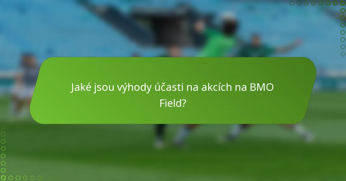 Jaké jsou výhody účasti na akcích na BMO Field?